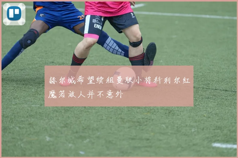 赫尔城希望续租曼联小将科利尔红魔若放人并不意外