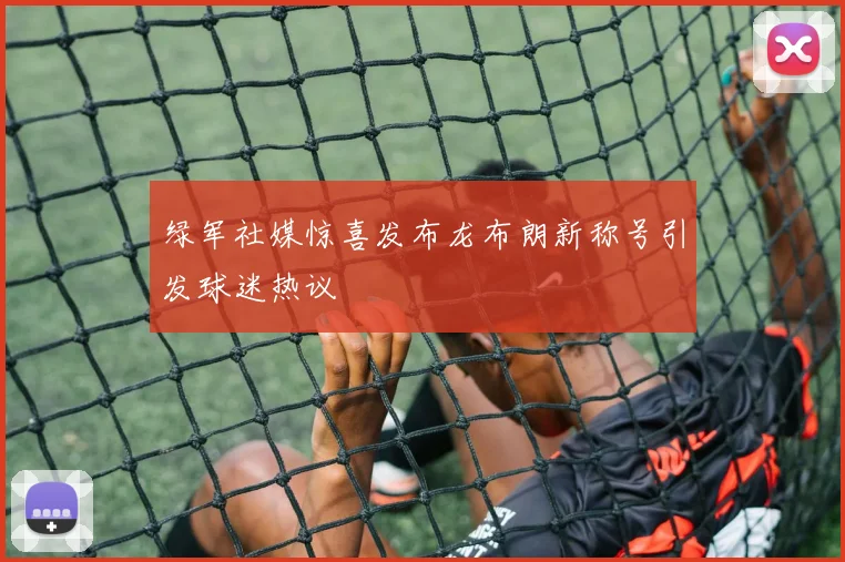 绿军社媒惊喜发布龙布朗新称号引发球迷热议