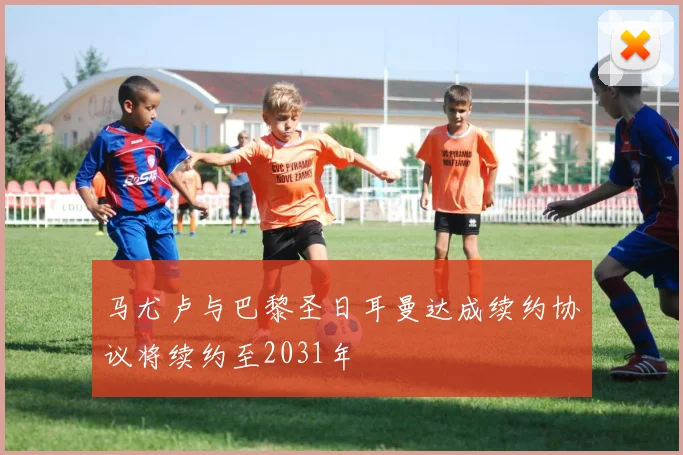 马尤卢与巴黎圣日耳曼达成续约协议将续约至2031年