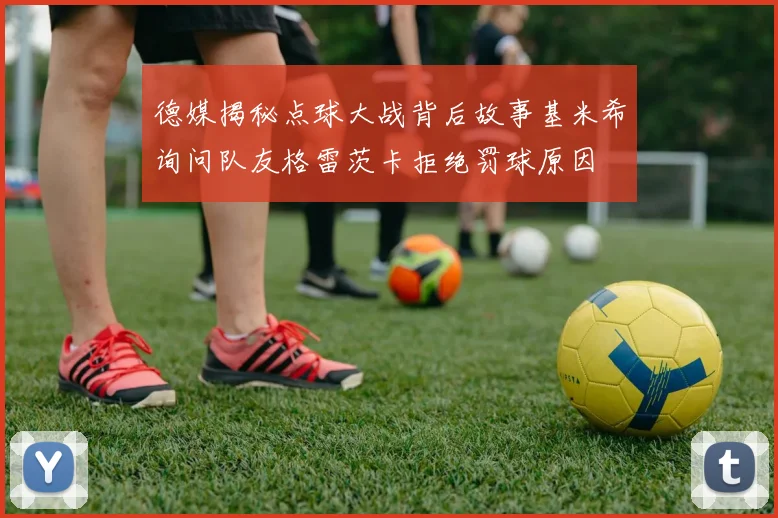德媒揭秘点球大战背后故事基米希询问队友格雷茨卡拒绝罚球原因