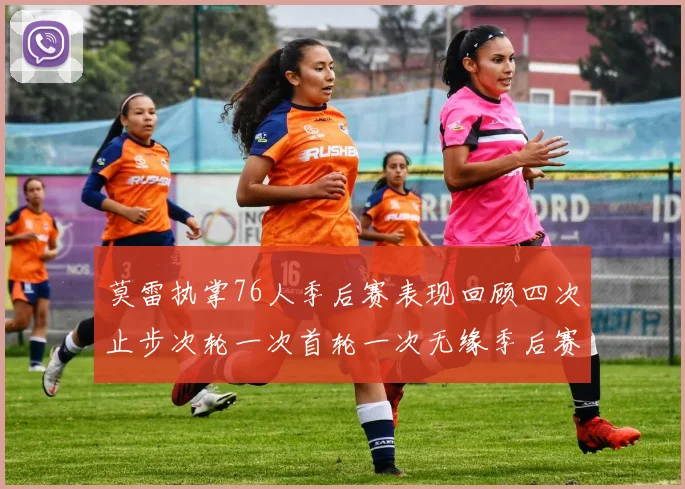莫雷执掌76人季后赛表现回顾四次止步次轮一次首轮一次无缘季后赛