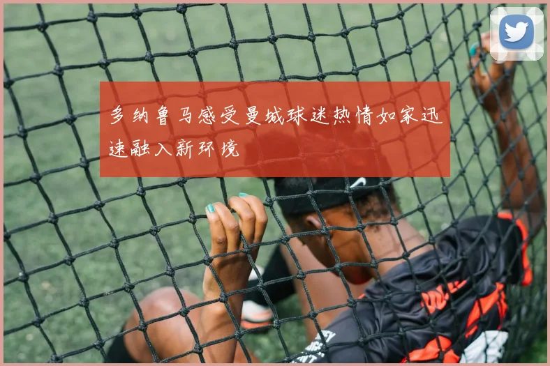 多纳鲁马感受曼城球迷热情如家迅速融入新环境