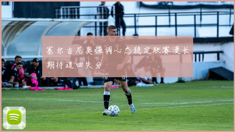 塞尔吉尼奥强调心态稳定联赛漫长期待追回失分