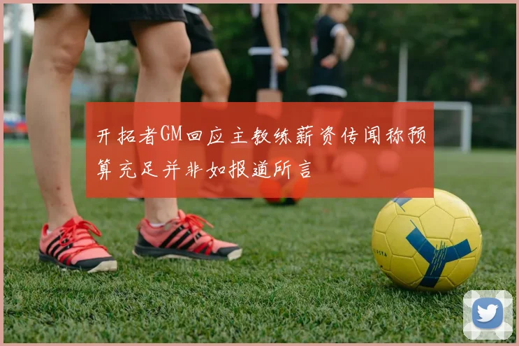 开拓者GM回应主教练薪资传闻称预算充足并非如报道所言