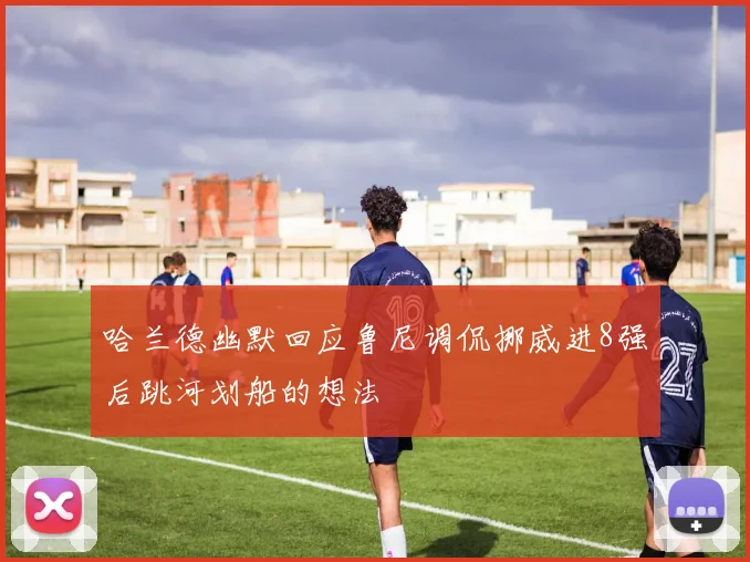 哈兰德幽默回应鲁尼调侃挪威进8强后跳河划船的想法