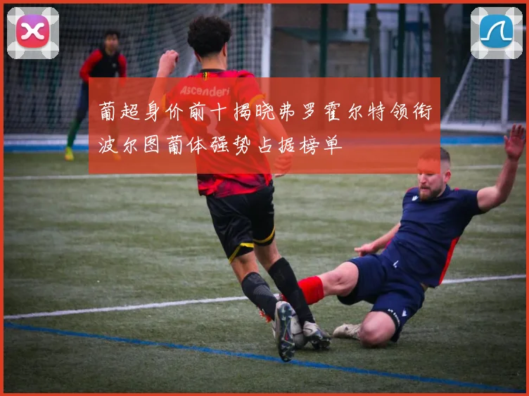 葡超身价前十揭晓弗罗霍尔特领衔波尔图葡体强势占据榜单