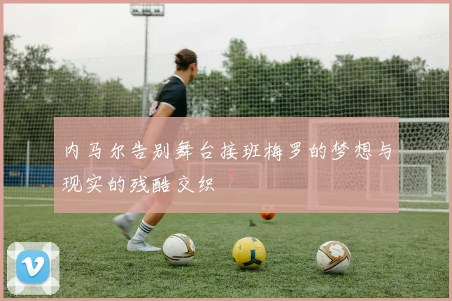 内马尔告别舞台接班梅罗的梦想与现实的残酷交织