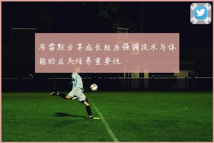 布雷默分享成长经历强调技术与体能的后天培养重要性