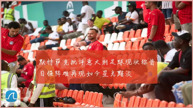默特萨克批评意大利足球现状称昔日强阵难再现如今星光黯淡