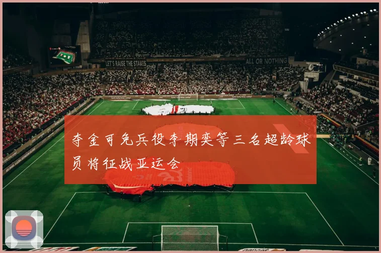 夺金可免兵役李期奕等三名超龄球员将征战亚运会